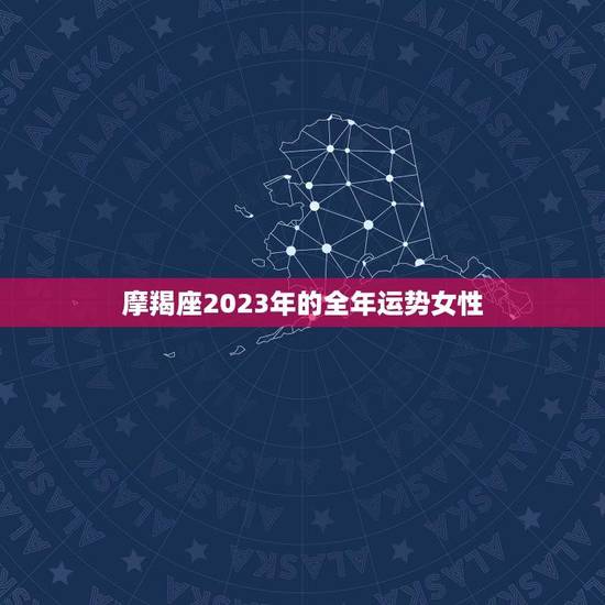 摩羯座2023年的全年运势女性(事业上有所突破感情生活更加丰富多彩)
