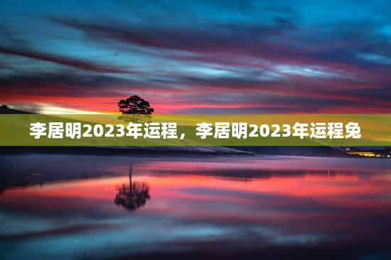 李居明2023年运程，李居明2023年运程兔
