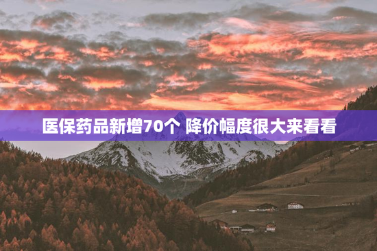 医保药品新增70个 降价幅度很大来看看