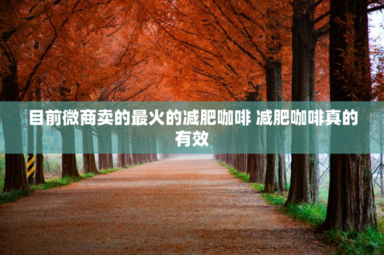 目前微商卖的最火的减肥咖啡 减肥咖啡真的有效