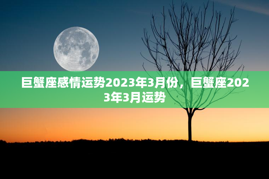 巨蟹座感情运势2023年3月份，巨蟹座2023年3月运势