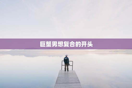 巨蟹男想复合的开头