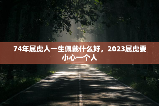 74年属虎人一生佩戴什么好，2023属虎要小心一个人