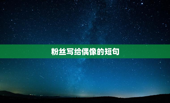 粉丝写给偶像的短句