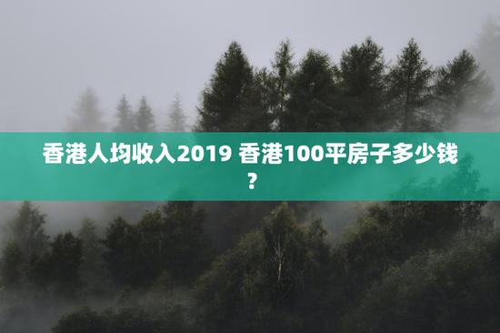 香港人均收入2019 香港100平房子多少钱？