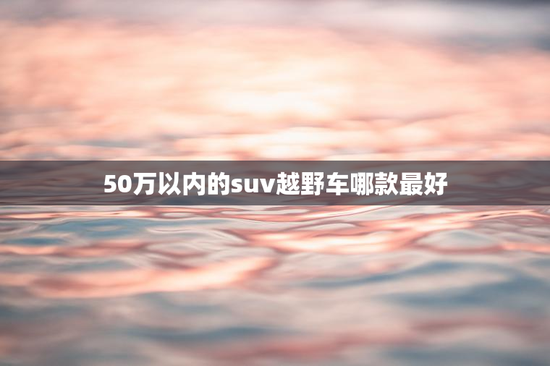 50万以内的suv越野车哪款最好