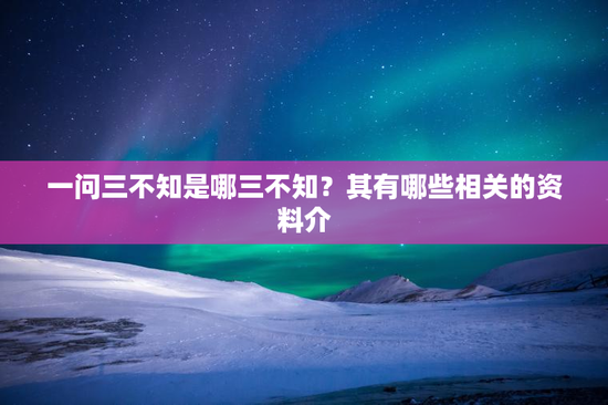 一问三不知是哪三不知？其有哪些相关的资料介