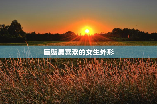 巨蟹男喜欢的女生外形