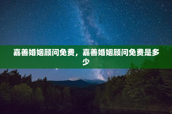 嘉善婚姻顾问免费，嘉善婚姻顾问免费是多少