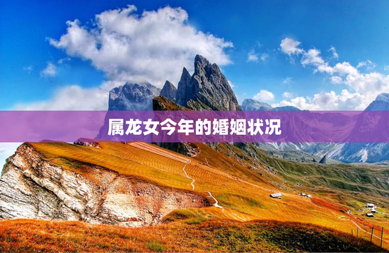 属龙女今年的婚姻状况，属龙女今年的婚姻状况2000