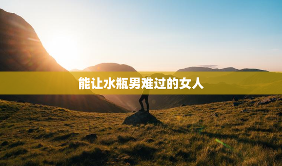 能让水瓶男难过的女人