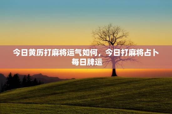 今日黄历打麻将运气如何，今日打麻将占卜 每日牌运