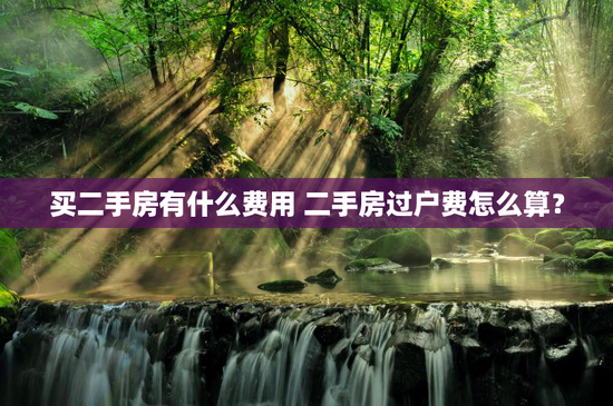 买二手房有什么费用 二手房过户费怎么算？