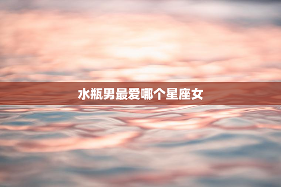 水瓶男最爱哪个星座女