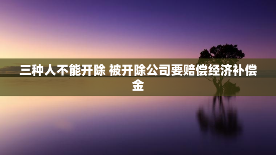 三种人不能开除 被开除公司要赔偿经济补偿金