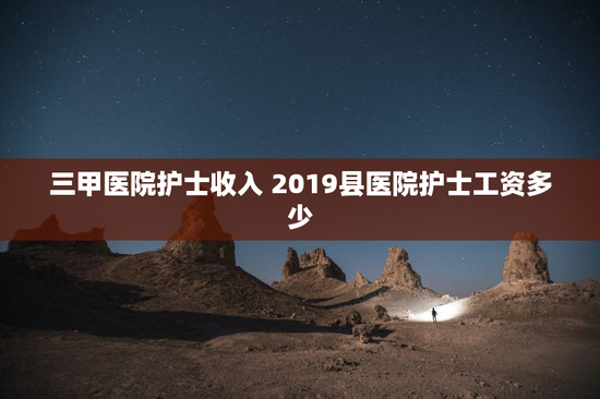 三甲医院护士收入 2019县医院护士工资多少