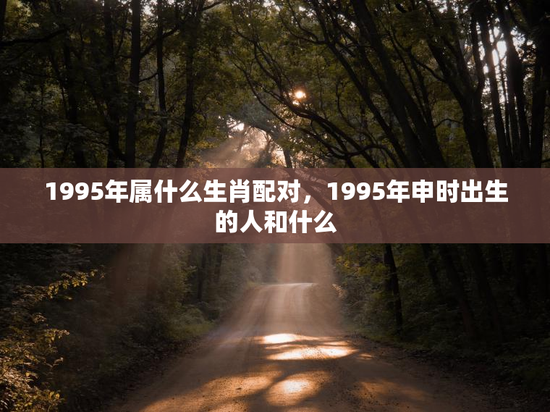 1995年属什么生肖配对，1995年申时出生的人和什么