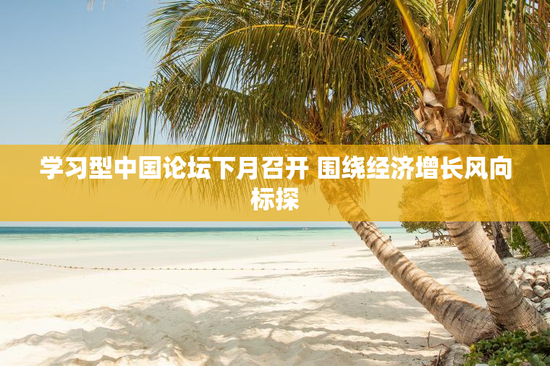 学习型中国论坛下月召开 围绕经济增长风向标探