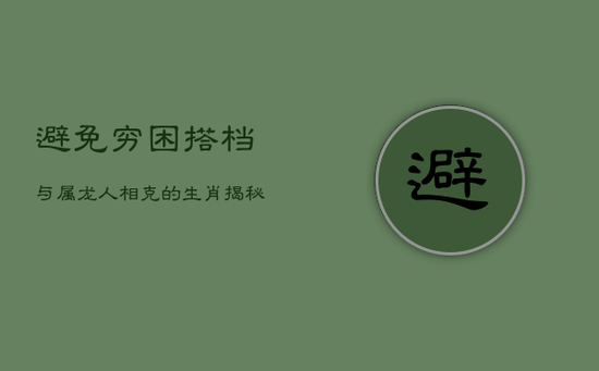 避免穷困搭档：与属龙人相克的生肖揭秘