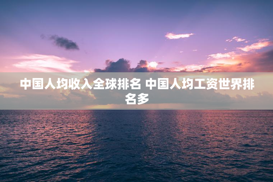 中国人均收入全球排名 中国人均工资世界排名多