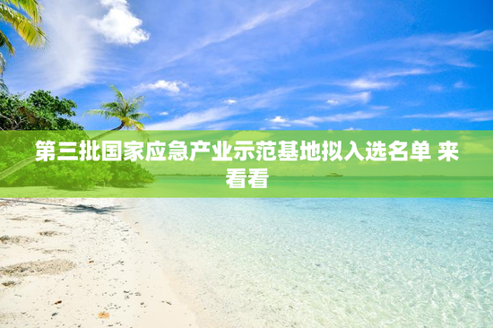 第三批国家应急产业示范基地拟入选名单 来看看