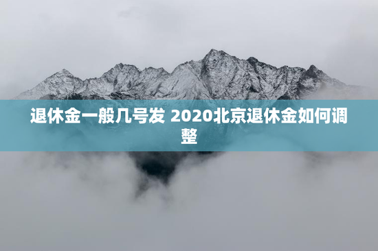退休金一般几号发 2020北京退休金如何调整