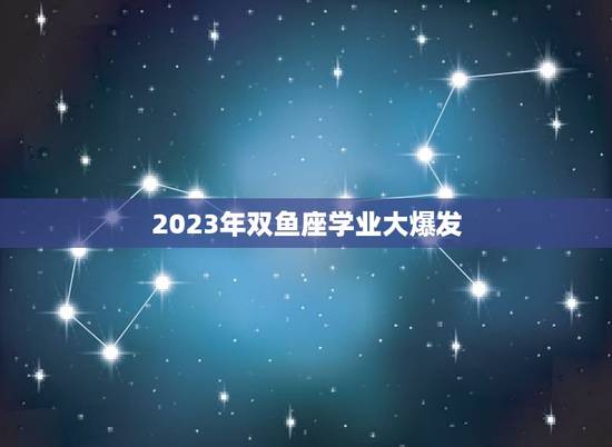 2023年双鱼座学业大爆发(星座注定的成功之路)