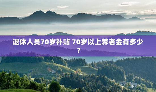退休人员70岁补贴 70岁以上养老金有多少？