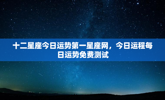 十二星座今日运势第一星座网，今日运程每日运势免费测试