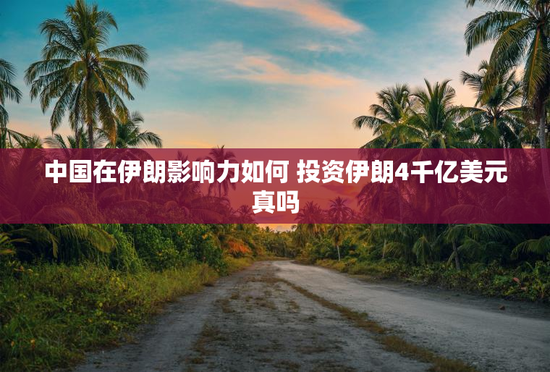 中国在伊朗影响力如何 投资伊朗4千亿美元真吗