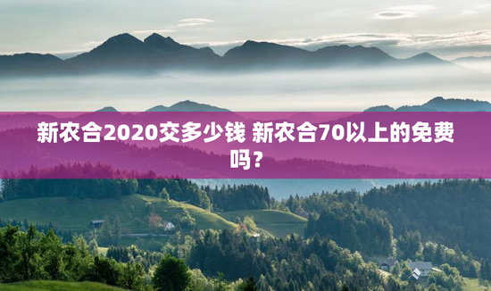 新农合2020交多少钱 新农合70以上的免费吗？