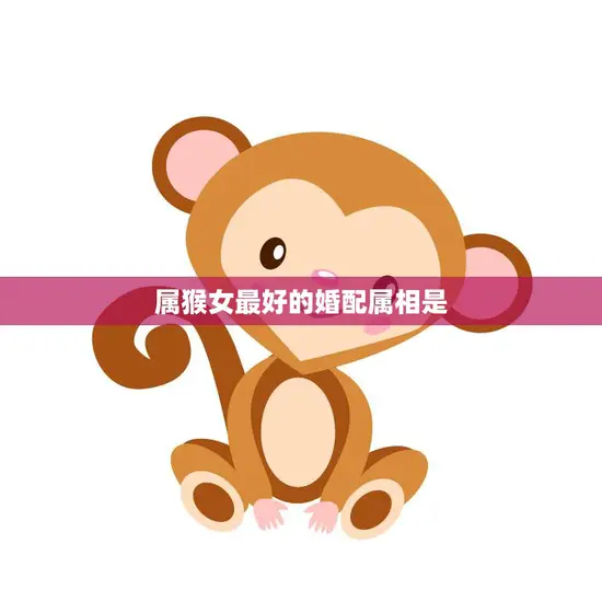 属猴女最好的婚配属相是(如何选择最佳婚姻对象)