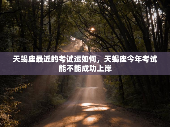 天蝎座最近的考试运如何，天蝎座今年考试能不能成功上岸