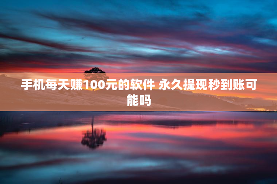 手机每天赚100元的软件 永久提现秒到账可能吗