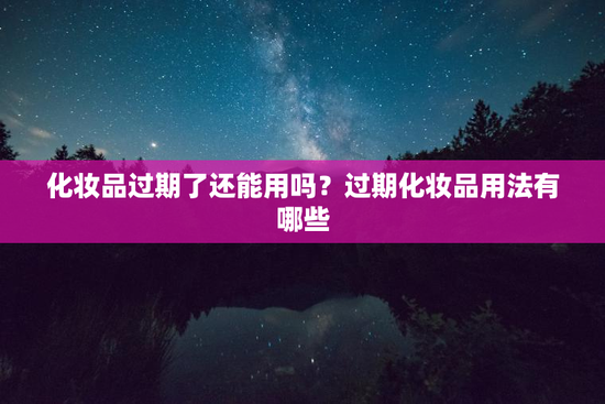 化妆品过期了还能用吗？过期化妆品用法有哪些