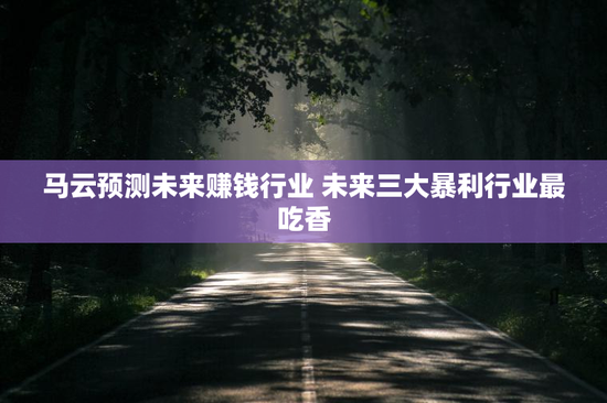 马云预测未来赚钱行业 未来三大暴利行业最吃香