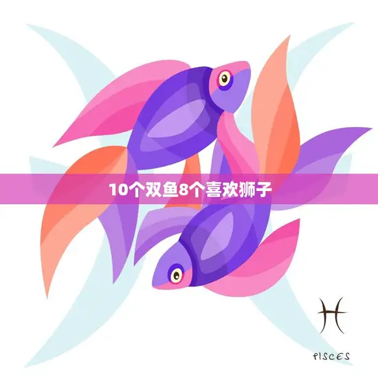 10个双鱼8个喜欢狮子(星座之间的奇妙缘分)