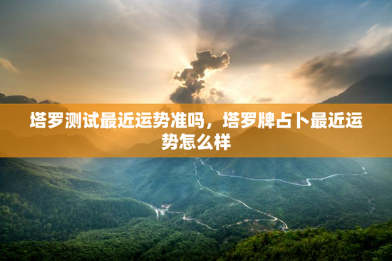 塔罗测试最近运势准吗，塔罗牌占卜最近运势怎么样