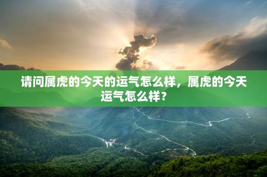 请问属虎的今天的运气怎么样，属虎的今天运气怎么样？