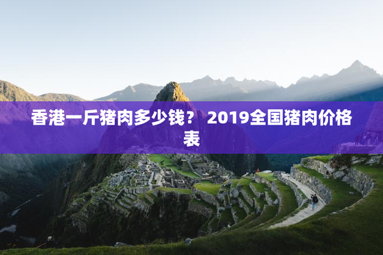 香港一斤猪肉多少钱？ 2019全国猪肉价格表