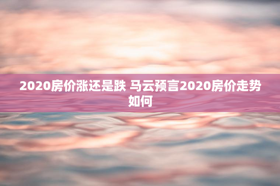 2020房价涨还是跌 马云预言2020房价走势如何