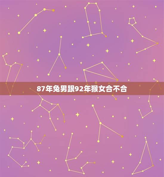 87年兔男跟92年猴女合不合(从命理角度分析恋爱关系)
