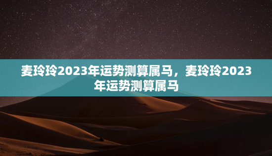 麦玲玲2023年运势测算属马，麦玲玲2023年运势测算属马