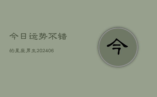 今日运势不错的星座男生(20240605)