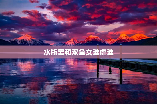 水瓶男和双鱼女谁虐谁