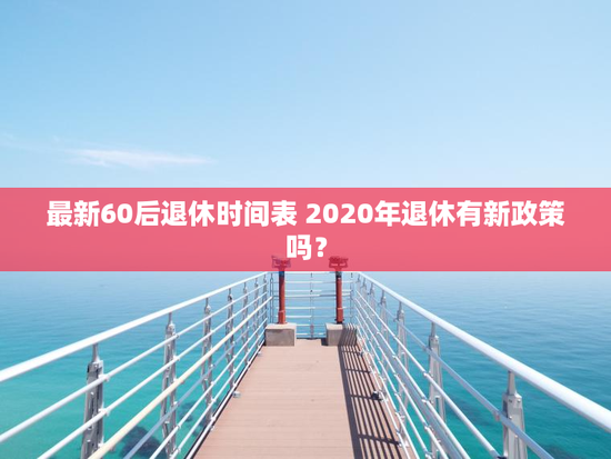 最新60后退休时间表 2020年退休有新政策吗？