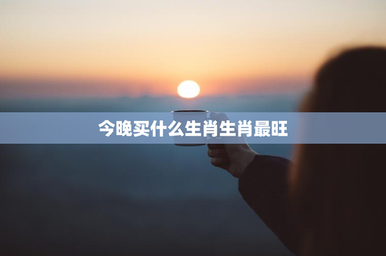 今晚买什么生肖生肖最旺