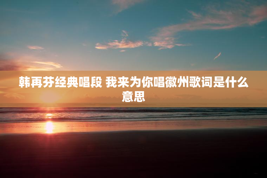 韩再芬经典唱段 我来为你唱徽州歌词是什么意思