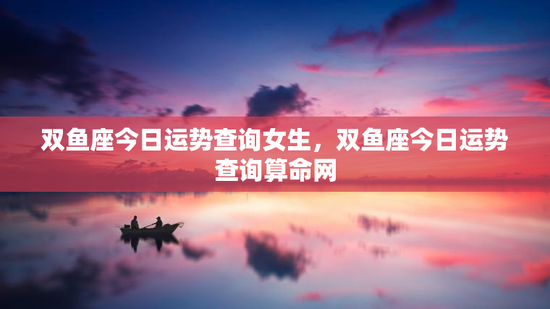 双鱼座今日运势查询女生，双鱼座今日运势查询算命网