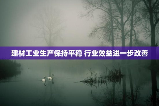 建材工业生产保持平稳 行业效益进一步改善